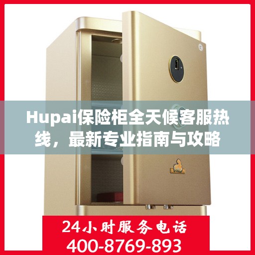 Hupai保险柜全天候客服热线，最新专业指南与攻略