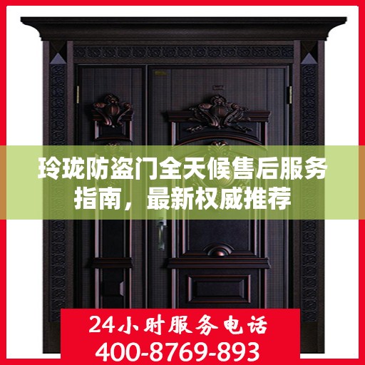 玲珑防盗门全天候售后服务指南，最新权威推荐