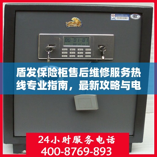 盾发保险柜售后维修服务热线专业指南，最新攻略与电话速查
