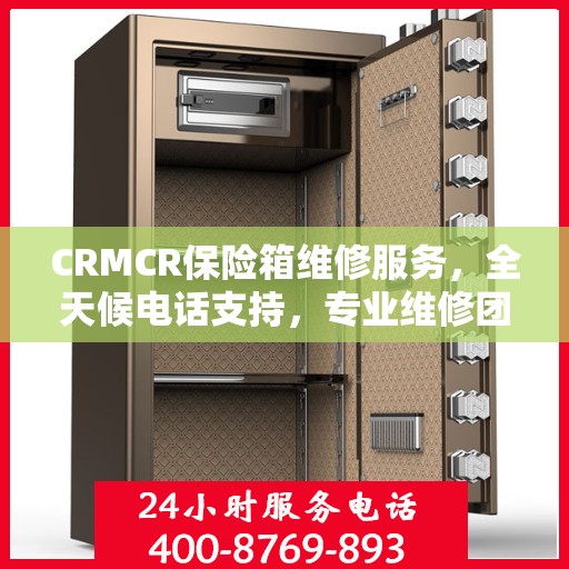 CRMCR保险箱维修服务，全天候电话支持，专业维修团队权威保障