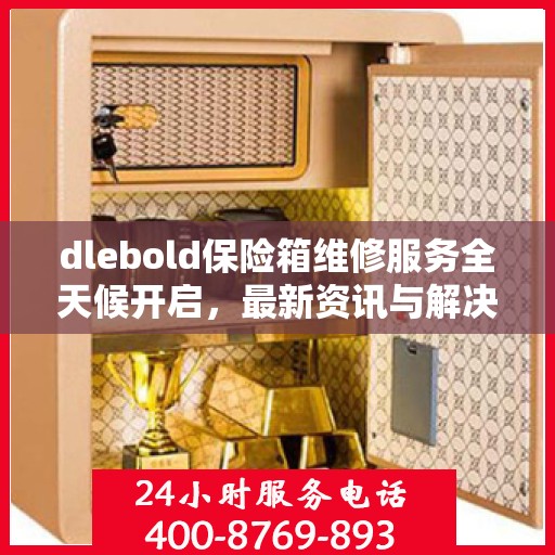 dlebold保险箱维修服务全天候开启，最新资讯与解决方案
