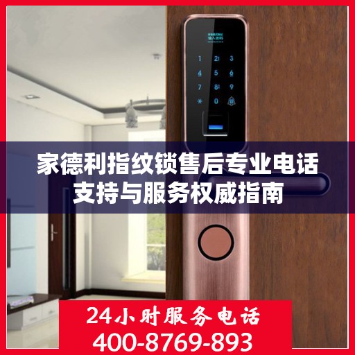 家德利指纹锁售后专业电话支持与服务权威指南
