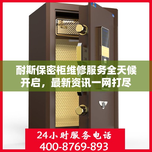 耐斯保密柜维修服务全天候开启，最新资讯一网打尽
