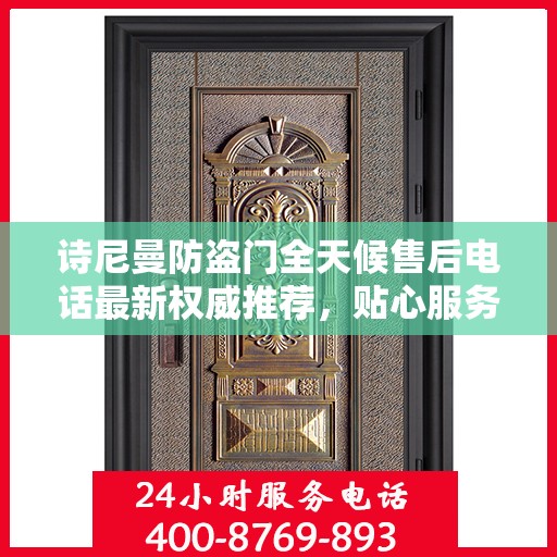 诗尼曼防盗门全天候售后电话最新权威推荐，贴心服务，无忧保障