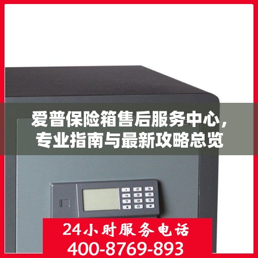爱普保险箱售后服务中心，专业指南与最新攻略总览