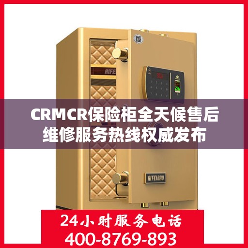 CRMCR保险柜全天候售后维修服务热线权威发布
