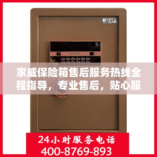 家威保险箱售后服务热线全程指导，专业售后，贴心服务最新攻略