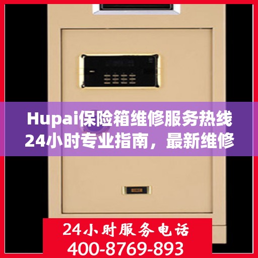 Hupai保险箱维修服务热线24小时专业指南，最新维修攻略与电话速查