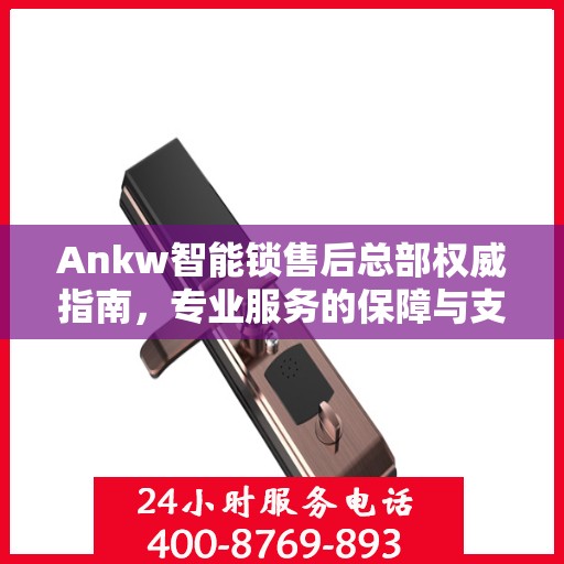 Ankw智能锁售后总部权威指南，专业服务的保障与支持