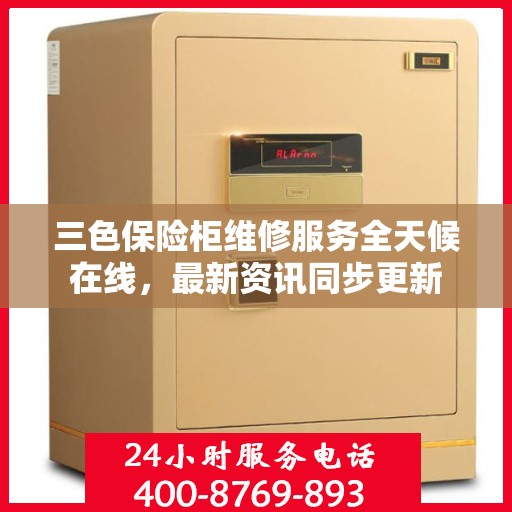 三色保险柜维修服务全天候在线，最新资讯同步更新