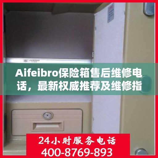 Aifeibro保险箱售后维修电话，最新权威推荐及维修指南