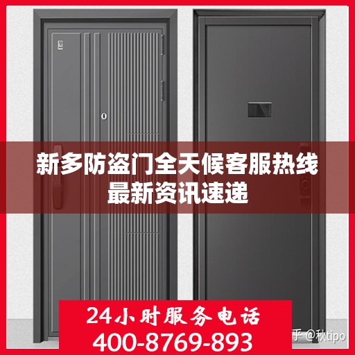 新多防盗门全天候客服热线最新资讯速递