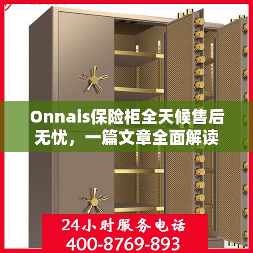 Onnais保险柜全天候售后无忧，一篇文章全面解读