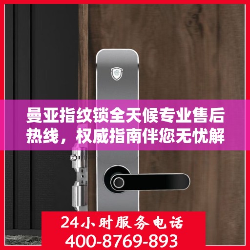 曼亚指纹锁全天候专业售后热线，权威指南伴您无忧解决售后问题！
