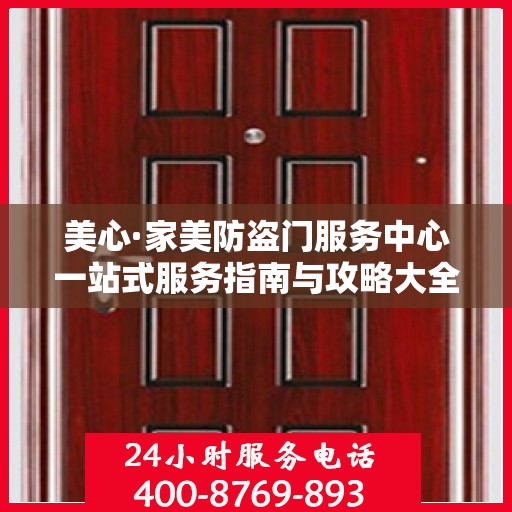 美心·家美防盗门服务中心一站式服务指南与攻略大全