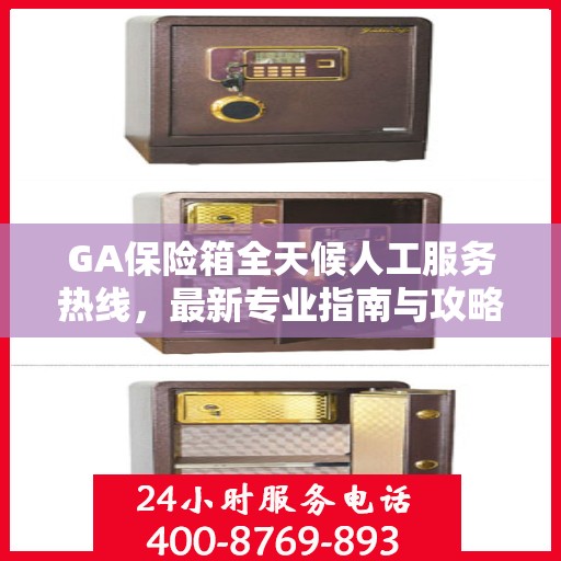 GA保险箱全天候人工服务热线，最新专业指南与攻略