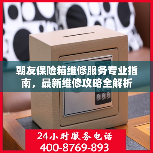 朝友保险箱维修服务专业指南，最新维修攻略全解析