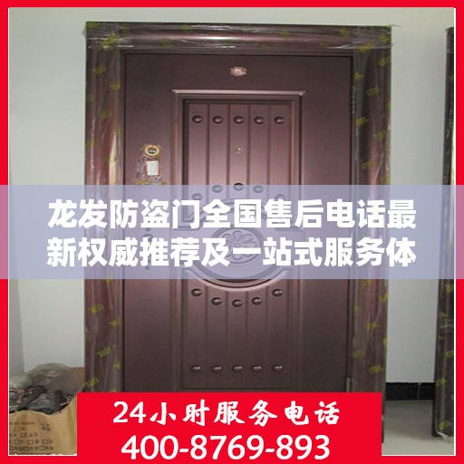 龙发防盗门全国售后电话最新权威推荐及一站式服务体验