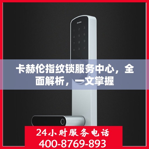 卡赫伦指纹锁服务中心，全面解析，一文掌握