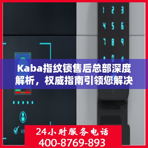 Kaba指纹锁售后总部深度解析，权威指南引领您解决一切问题