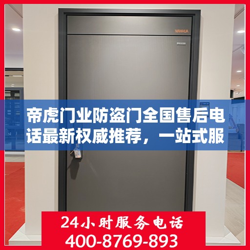 帝虎门业防盗门全国售后电话最新权威推荐，一站式服务保障，让您无忧选择防盗门！
