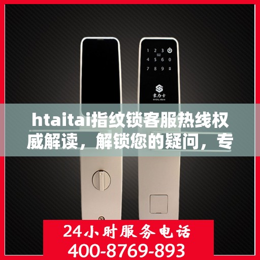 htaitai指纹锁客服热线权威解读，解锁您的疑问，专业解答全天候为您服务