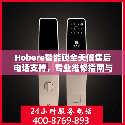 Hobere智能锁全天候售后电话支持，专业维修指南与权威服务保障