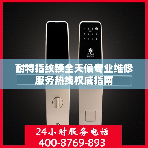 耐特指纹锁全天候专业维修服务热线权威指南