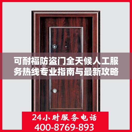 可耐福防盗门全天候人工服务热线专业指南与最新攻略解析