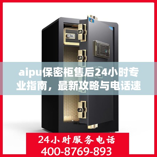 aipu保密柜售后24小时专业指南，最新攻略与电话速查