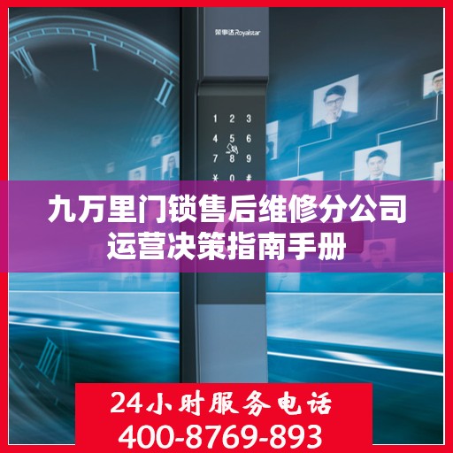 九万里门锁售后维修分公司运营决策指南手册
