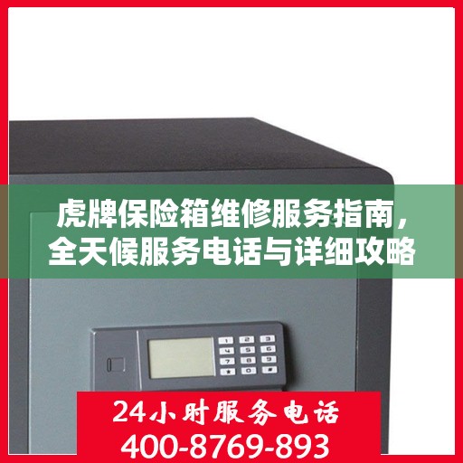 虎牌保险箱维修服务指南，全天候服务电话与详细攻略