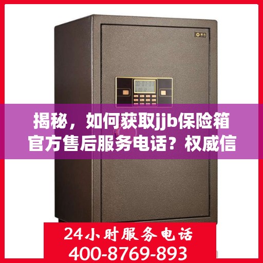 揭秘，如何获取jjb保险箱官方售后服务电话？权威信息在此