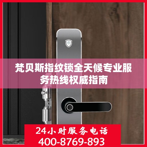 梵贝斯指纹锁全天候专业服务热线权威指南
