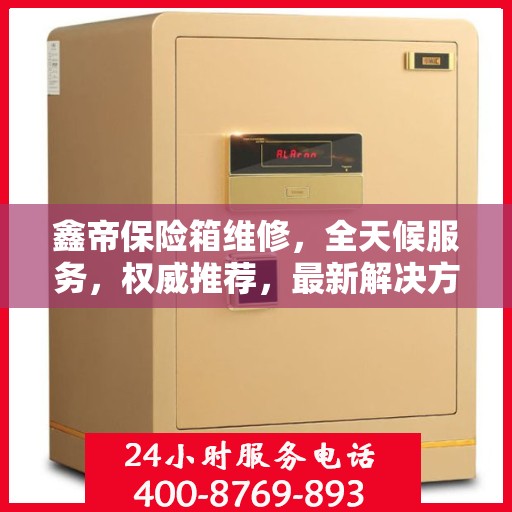 鑫帝保险箱维修，全天候服务，权威推荐，最新解决方案