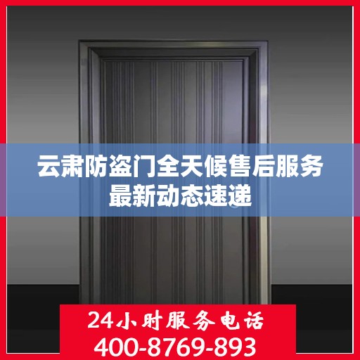 云肃防盗门全天候售后服务最新动态速递