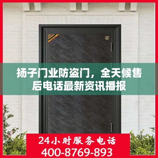扬子门业防盗门，全天候售后电话最新资讯播报
