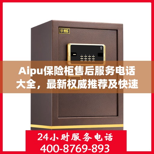 Aipu保险柜售后服务电话大全，最新权威推荐及快速响应服务