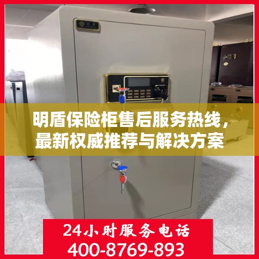 明盾保险柜售后服务热线，最新权威推荐与解决方案