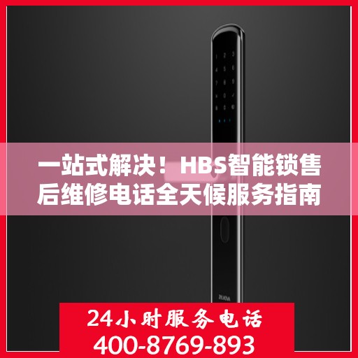 一站式解决！HBS智能锁售后维修电话全天候服务指南