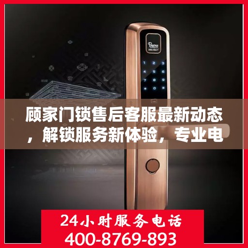 顾家门锁售后客服最新动态，解锁服务新体验，专业电话专线服务开启