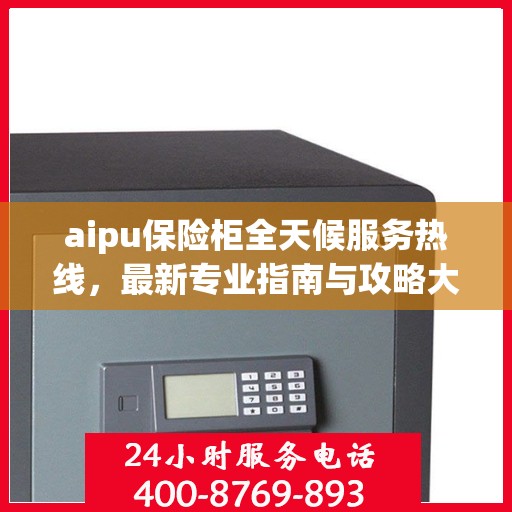 aipu保险柜全天候服务热线，最新专业指南与攻略大全