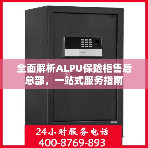 全面解析ALPU保险柜售后总部，一站式服务指南
