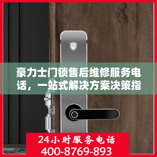 豪力士门锁售后维修服务电话，一站式解决方案决策指南