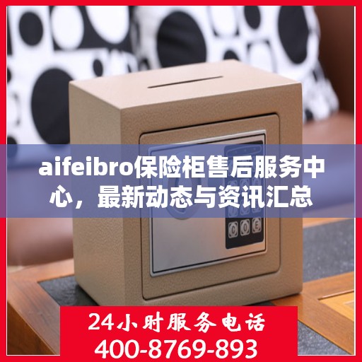 aifeibro保险柜售后服务中心，最新动态与资讯汇总