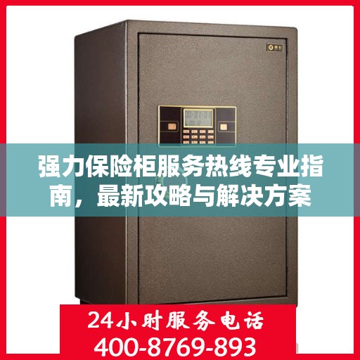 强力保险柜服务热线专业指南，最新攻略与解决方案