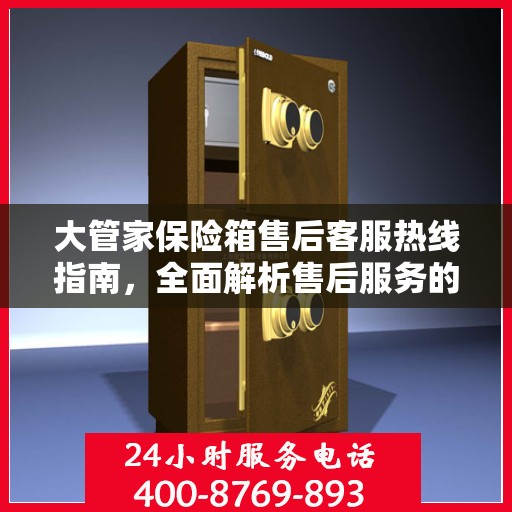大管家保险箱售后客服热线指南，全面解析售后服务的细节与流程