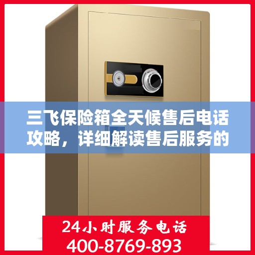 三飞保险箱全天候售后电话攻略，详细解读售后服务的全面保障