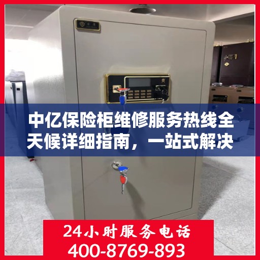 中亿保险柜维修服务热线全天候详细指南，一站式解决您的维修需求