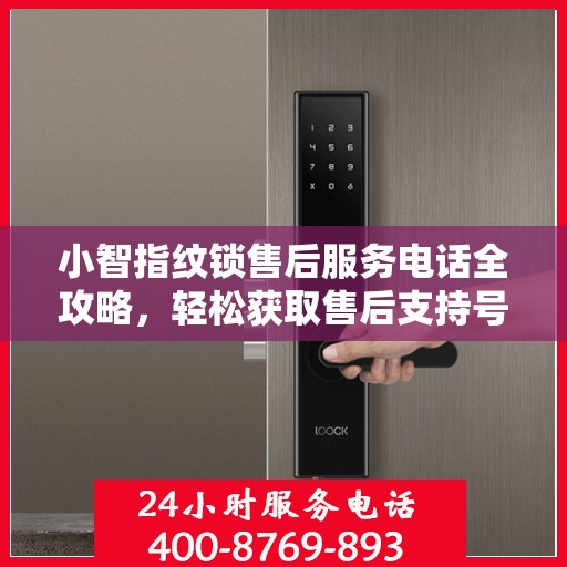 小智指纹锁售后服务电话全攻略，轻松获取售后支持号码